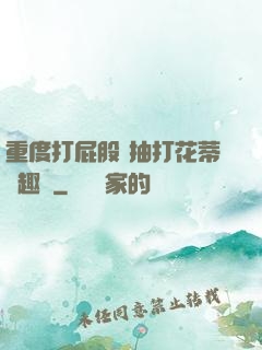 重度打屁股 抽打花蒂筆趣閣